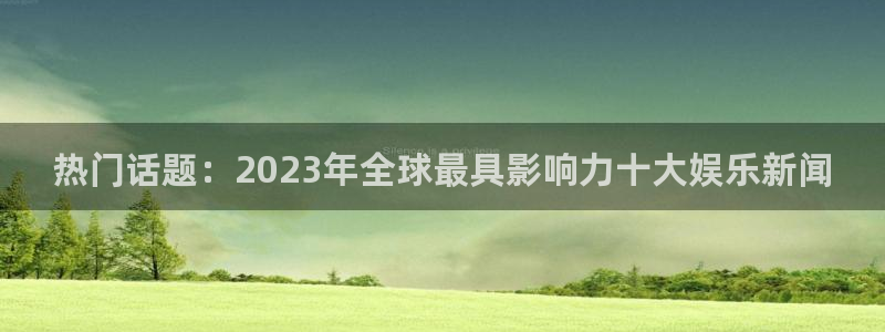 热门话题：2023年全球最具影响力十大娱乐新闻