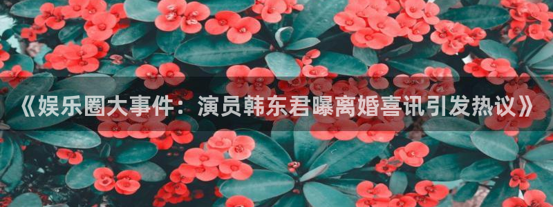 《娱乐圈大事件：演员韩东君曝离婚喜讯引发热议》