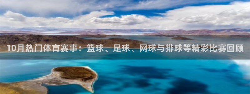 10月热门体育赛事：篮球、足球、网球与排球等精彩比赛回顾