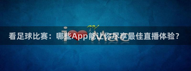 看足球比赛：哪些App能让你尽享最佳直播体验？